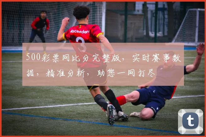 500彩票网比分完整版，实时赛事数据，精准分析，助您一网打尽