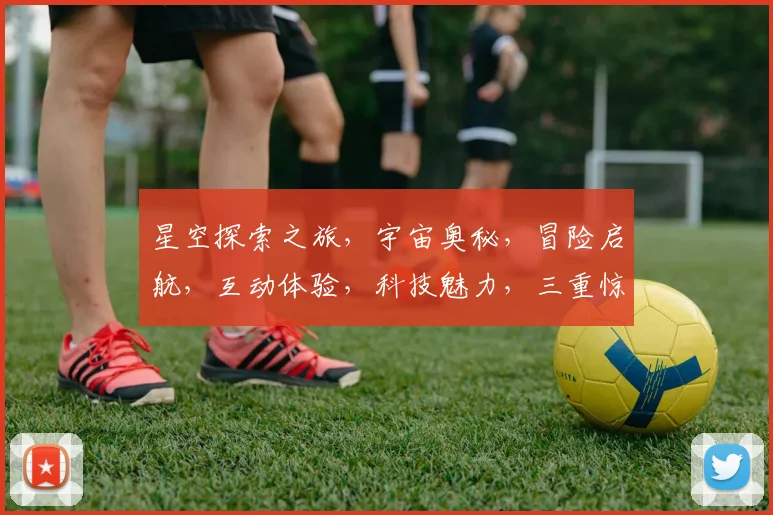 星空探索之旅，宇宙奥秘，冒险启航，互动体验，科技魅力，三重惊喜