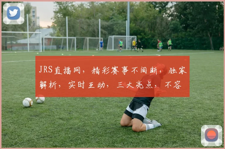 JRS直播网，精彩赛事不间断，独家解析，实时互动，三大亮点，不容错过，