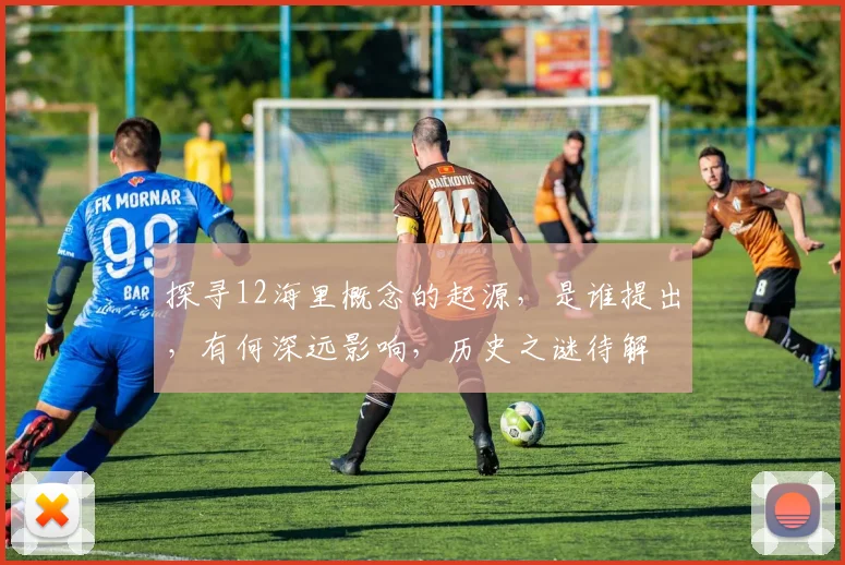 探寻12海里概念的起源，是谁提出，有何深远影响，历史之谜待解