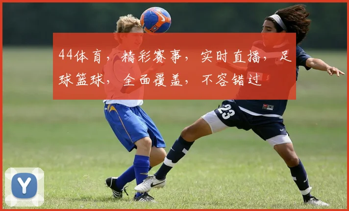 44体育，精彩赛事，实时直播，足球篮球，全面覆盖，不容错过