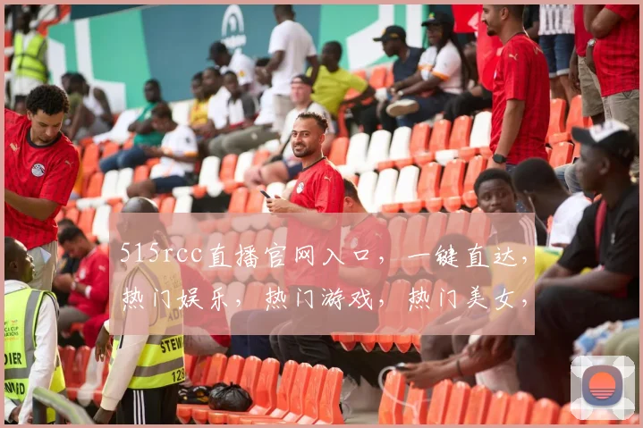 515rcc直播官网入口，一键直达，热门娱乐，热门游戏，热门美女，不容错过，速来体验
