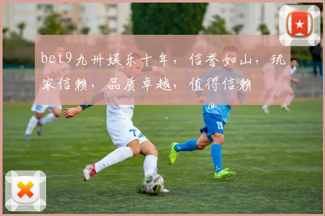 bet9九卅娱乐十年，信誉如山，玩家信赖，品质卓越，值得信赖