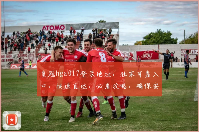 皇冠hga017登录地址，独家可靠入口，快速直达，必看攻略，确保安全登录