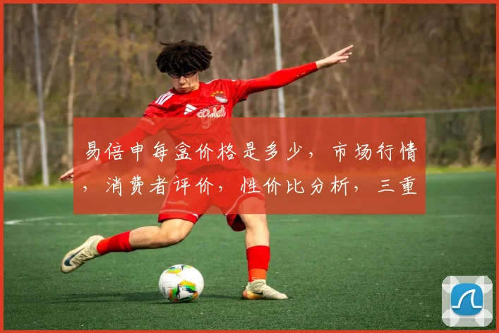 易倍申每盒价格是多少，市场行情，消费者评价，性价比分析，三重揭秘