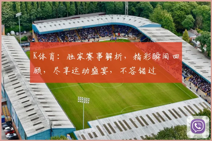 K体育：独家赛事解析，精彩瞬间回顾，尽享运动盛宴，不容错过
