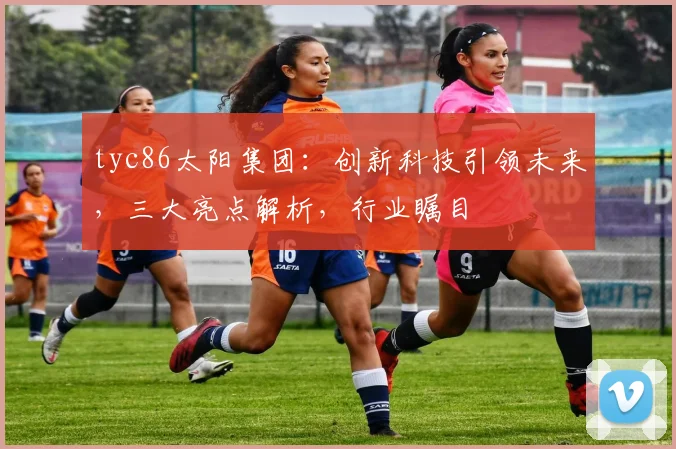 tyc86太阳集团：创新科技引领未来，三大亮点解析，行业瞩目