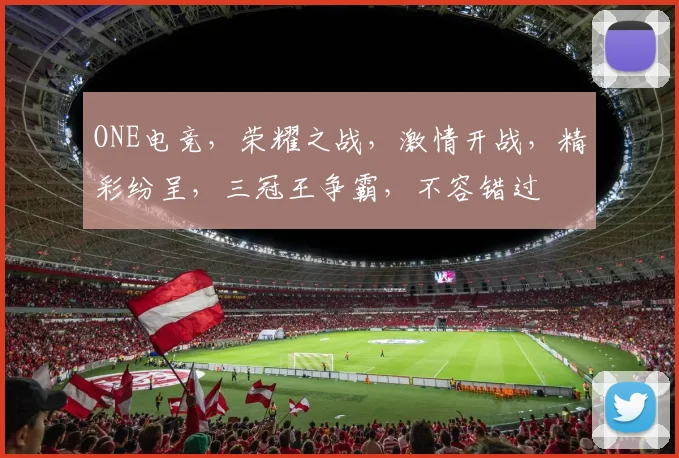 ONE电竞，荣耀之战，激情开战，精彩纷呈，三冠王争霸，不容错过